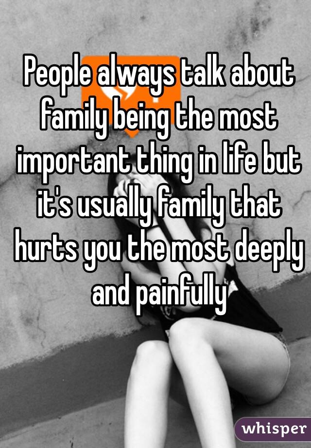 People always talk about family being the most important thing in life but it's usually family that hurts you the most deeply and painfully 