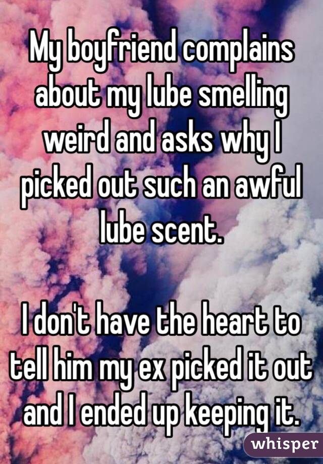 My boyfriend complains about my lube smelling weird and asks why I picked out such an awful lube scent. 

I don't have the heart to tell him my ex picked it out and I ended up keeping it.