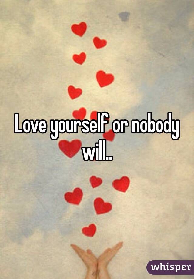 Love yourself or nobody will..
