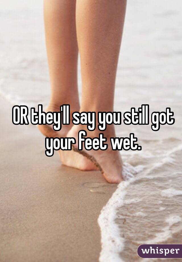 OR they'll say you still got your feet wet. 
