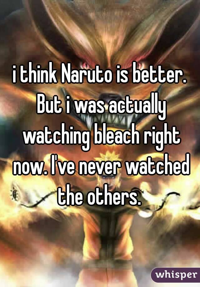 i think Naruto is better. But i was actually watching bleach right now. I've never watched the others. 