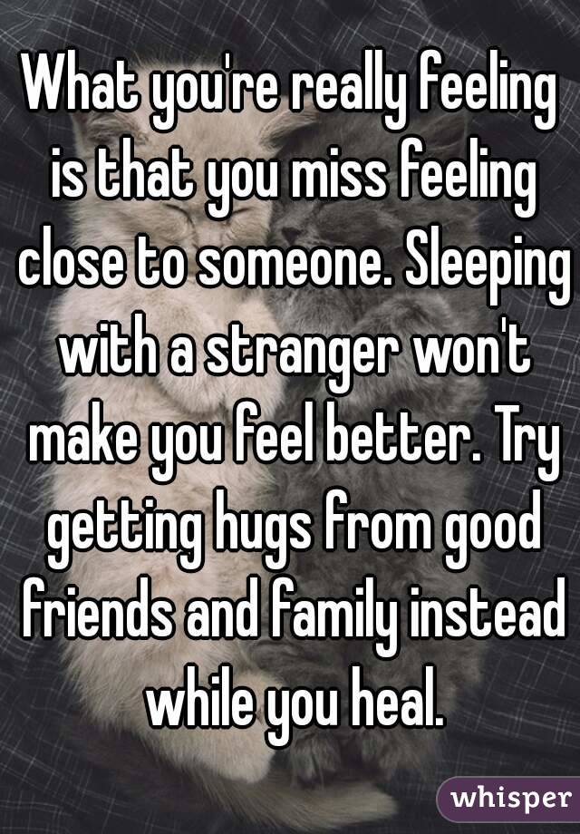 What you're really feeling is that you miss feeling close to someone. Sleeping with a stranger won't make you feel better. Try getting hugs from good friends and family instead while you heal.