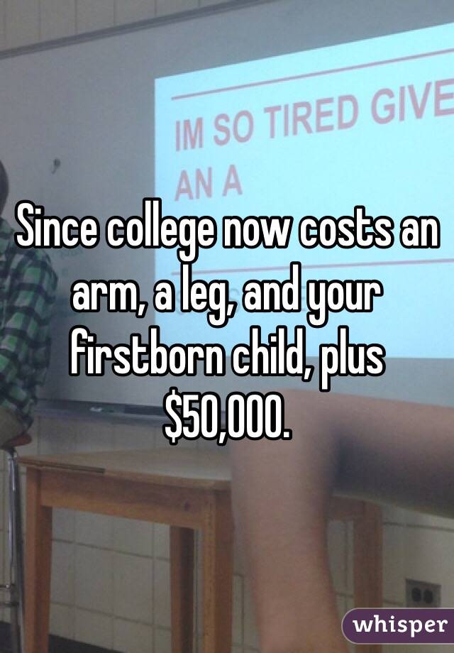 Since college now costs an arm, a leg, and your firstborn child, plus $50,000.