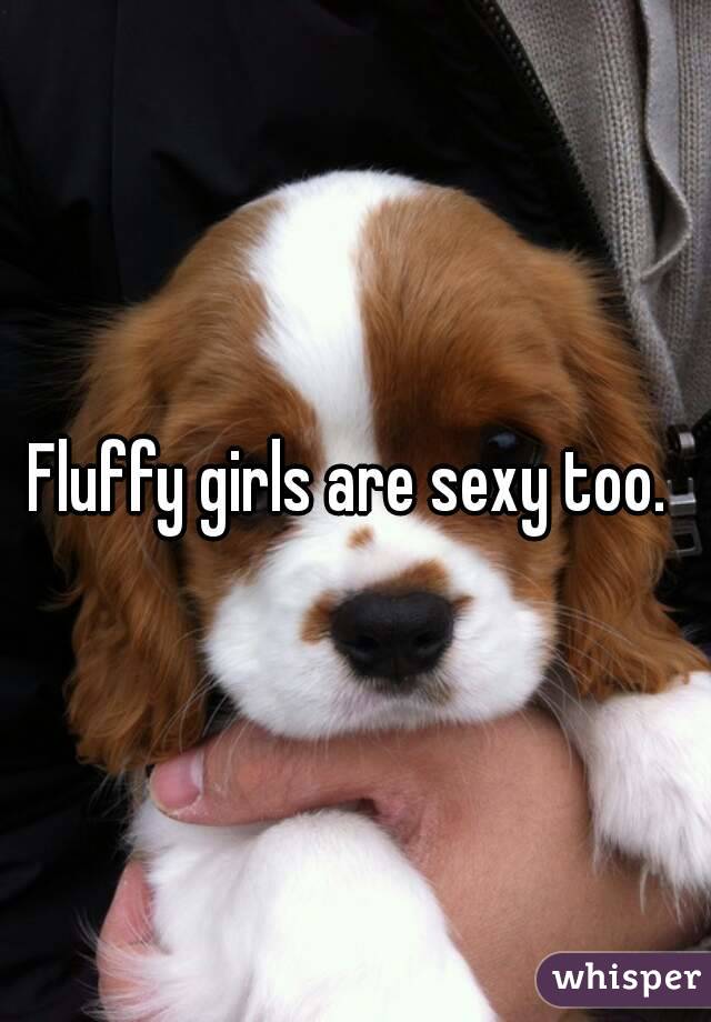 Fluffy girls are sexy too. 