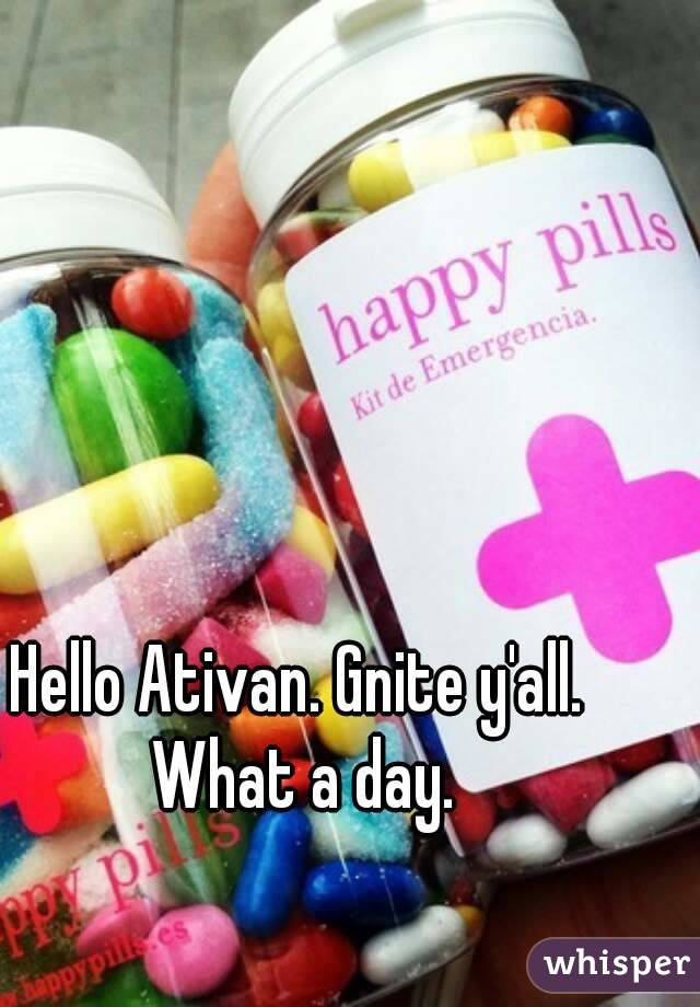 Hello Ativan. Gnite y'all.  What a day. 