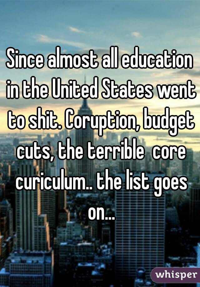 Since almost all education in the United States went to shit. Coruption, budget cuts, the terrible  core curiculum.. the list goes on...