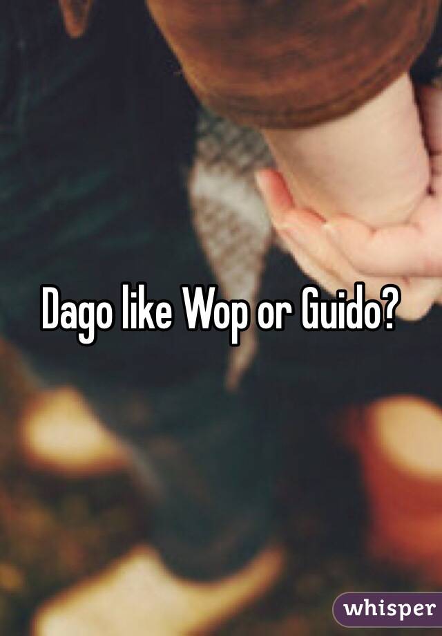 Dago like Wop or Guido?