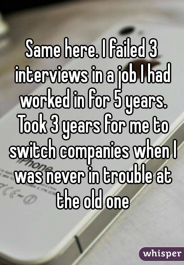 Same here. I failed 3 interviews in a job I had worked in for 5 years. Took 3 years for me to switch companies when I was never in trouble at the old one