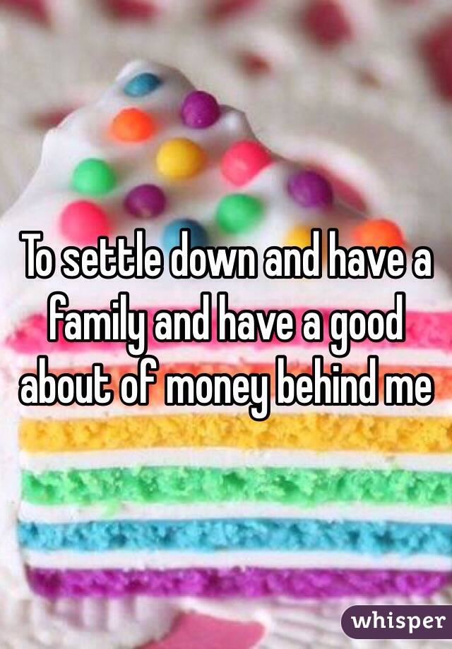 To settle down and have a family and have a good about of money behind me 
