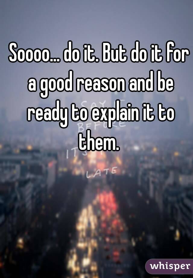 Soooo... do it. But do it for a good reason and be ready to explain it to them. 