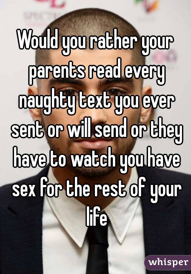 Would you rather your parents read every naughty text you ever sent or will send or they have to watch you have sex for the rest of your life