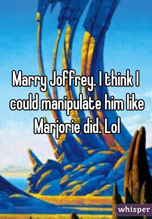 Marry Joffrey. I think I could manipulate him like Marjorie did. Lol