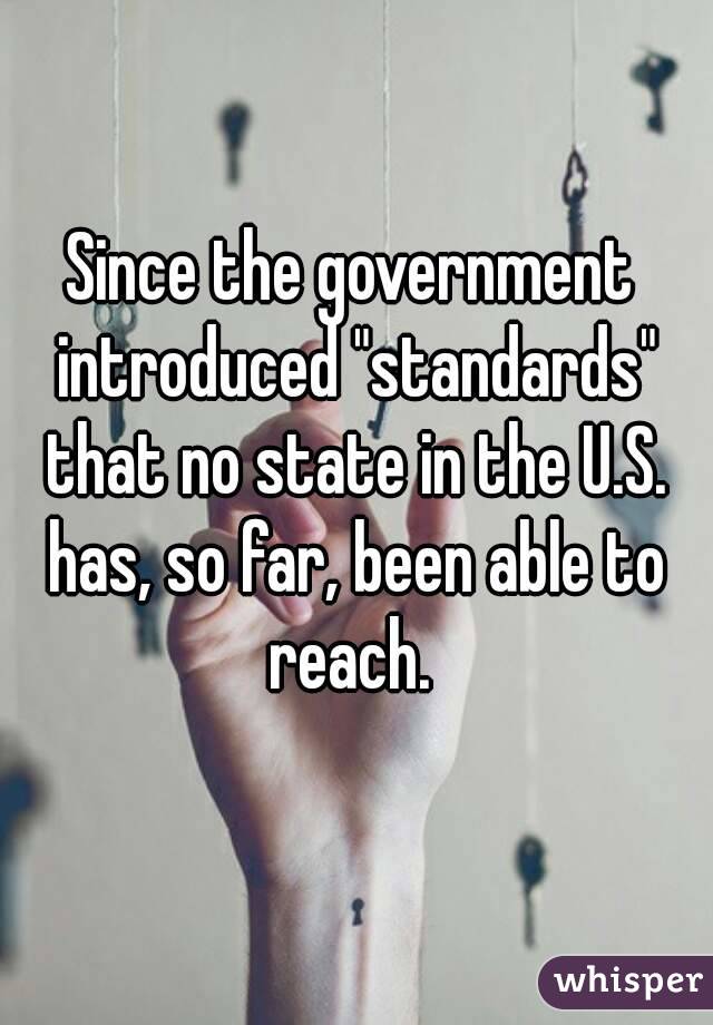 Since the government introduced "standards" that no state in the U.S. has, so far, been able to reach. 