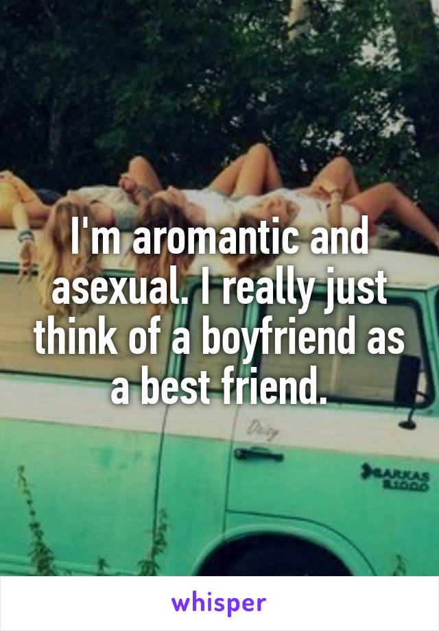 I'm aromantic and asexual. I really just think of a boyfriend as a best friend.