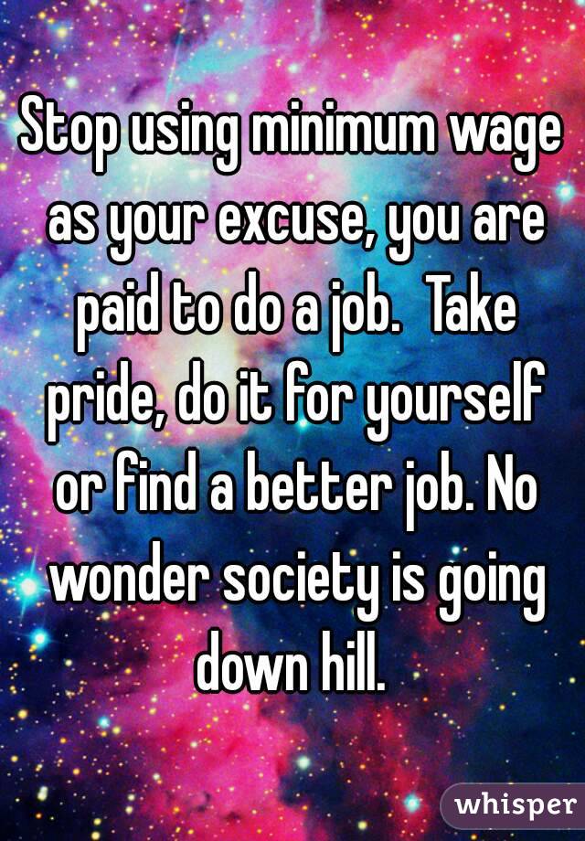 Stop using minimum wage as your excuse, you are paid to do a job.  Take pride, do it for yourself or find a better job. No wonder society is going down hill. 
