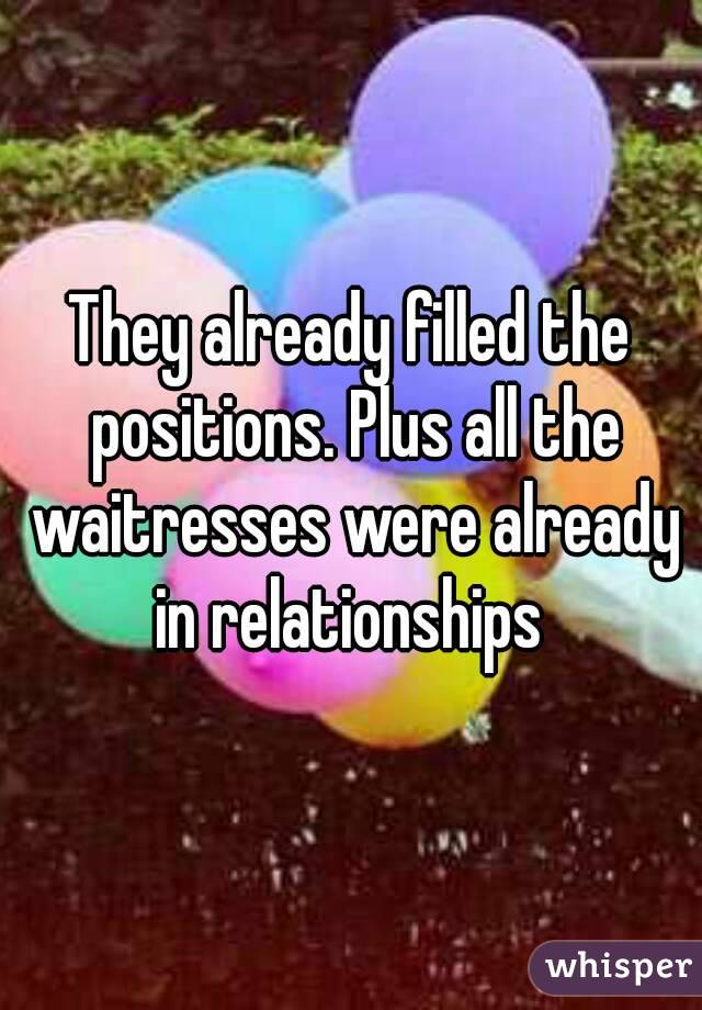 They already filled the positions. Plus all the waitresses were already in relationships 