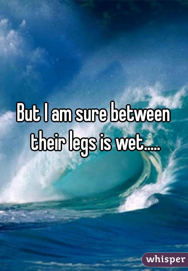 But I am sure between their legs is wet.....