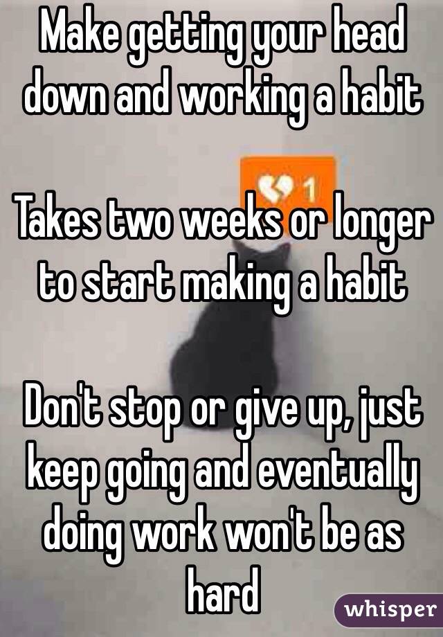 Make getting your head down and working a habit

Takes two weeks or longer to start making a habit 

Don't stop or give up, just keep going and eventually doing work won't be as hard