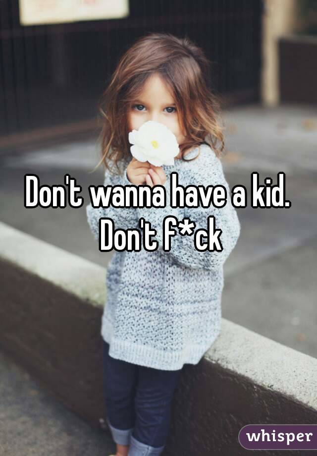 Don't wanna have a kid. Don't f*ck
