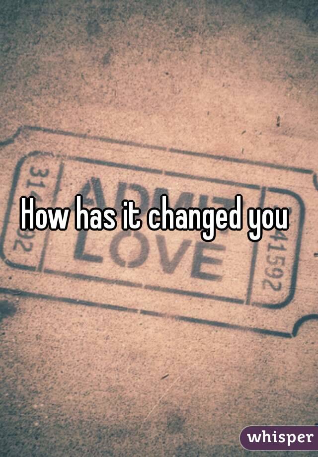 How has it changed you 