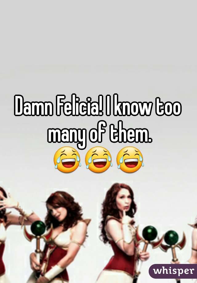 Damn Felicia! I know too many of them.
😂😂😂