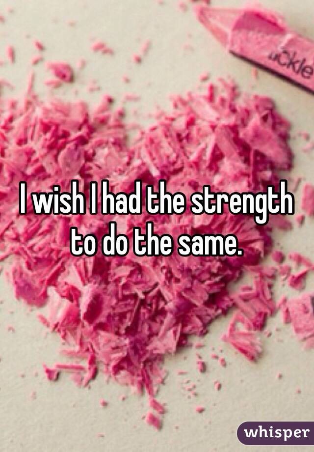 I wish I had the strength to do the same. 