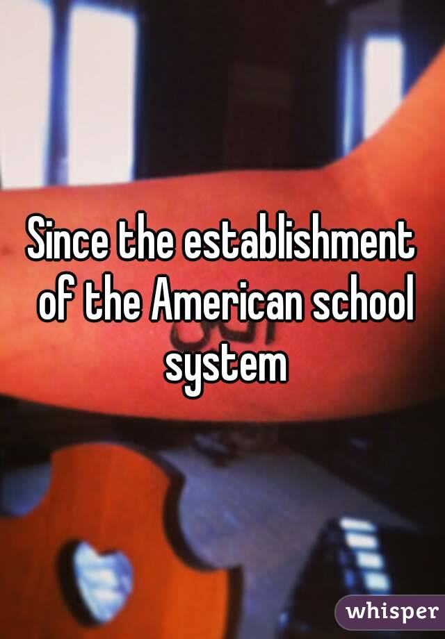 Since the establishment of the American school system