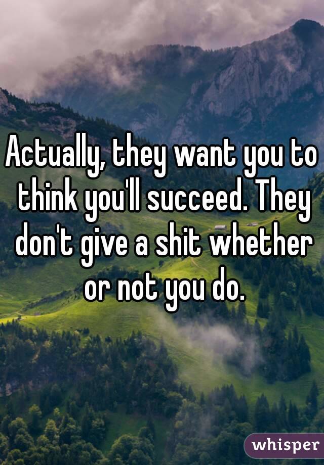 Actually, they want you to think you'll succeed. They don't give a shit whether or not you do.
