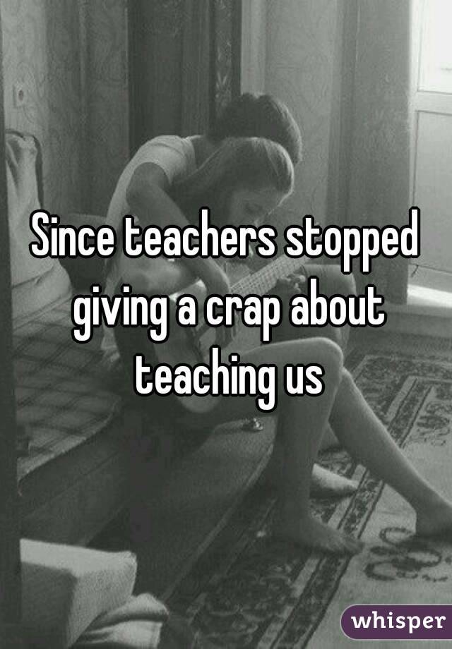 Since teachers stopped giving a crap about teaching us