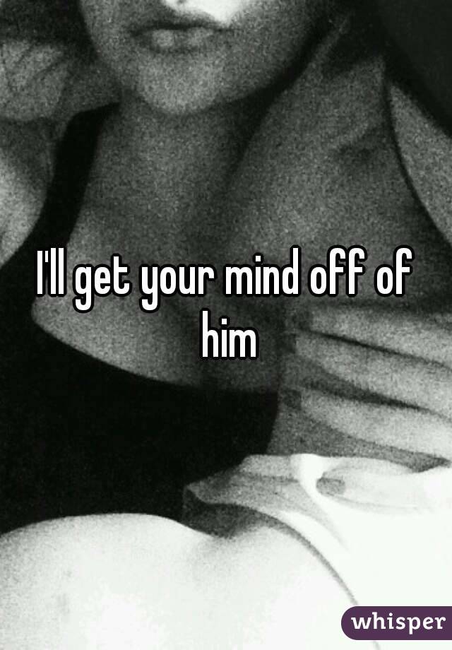 I'll get your mind off of him