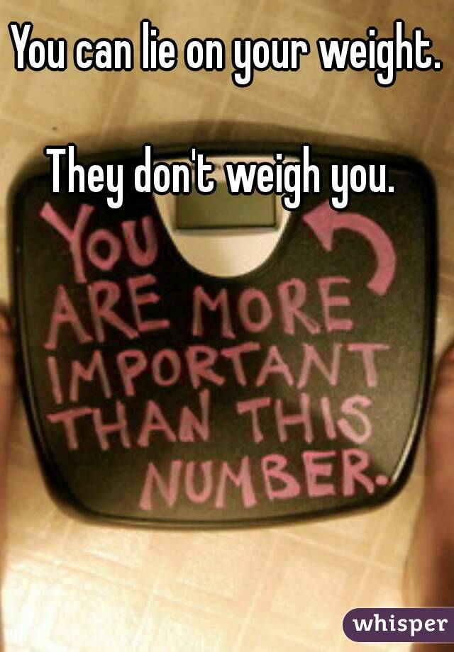 You can lie on your weight. 
They don't weigh you. 