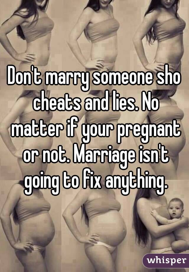 Don't marry someone sho cheats and lies. No matter if your pregnant or not. Marriage isn't going to fix anything.
