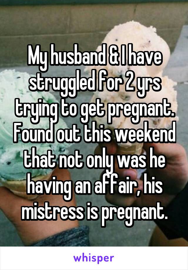 My husband & I have struggled for 2 yrs trying to get pregnant. Found out this weekend that not only was he having an affair, his mistress is pregnant.