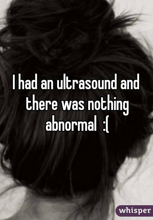 I had an ultrasound and there was nothing abnormal  :(