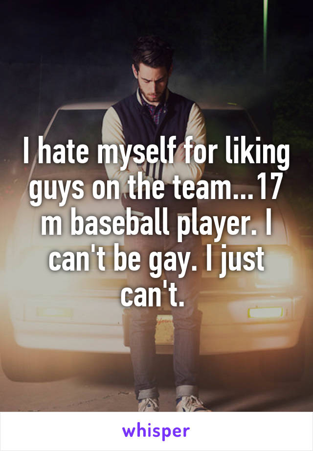 I hate myself for liking guys on the team...17 m baseball player. I can't be gay. I just can't. 