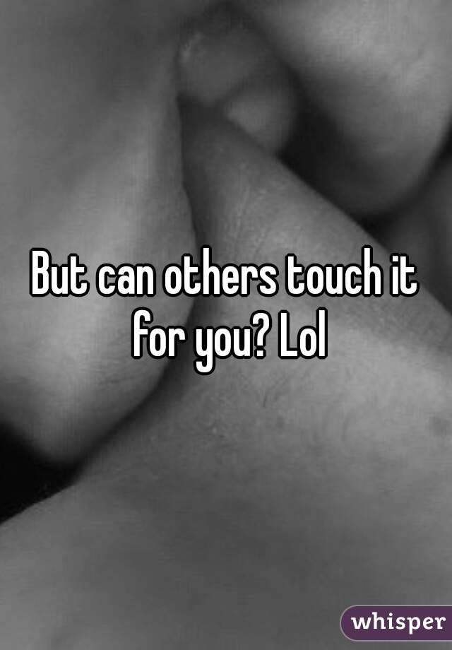 But can others touch it for you? Lol