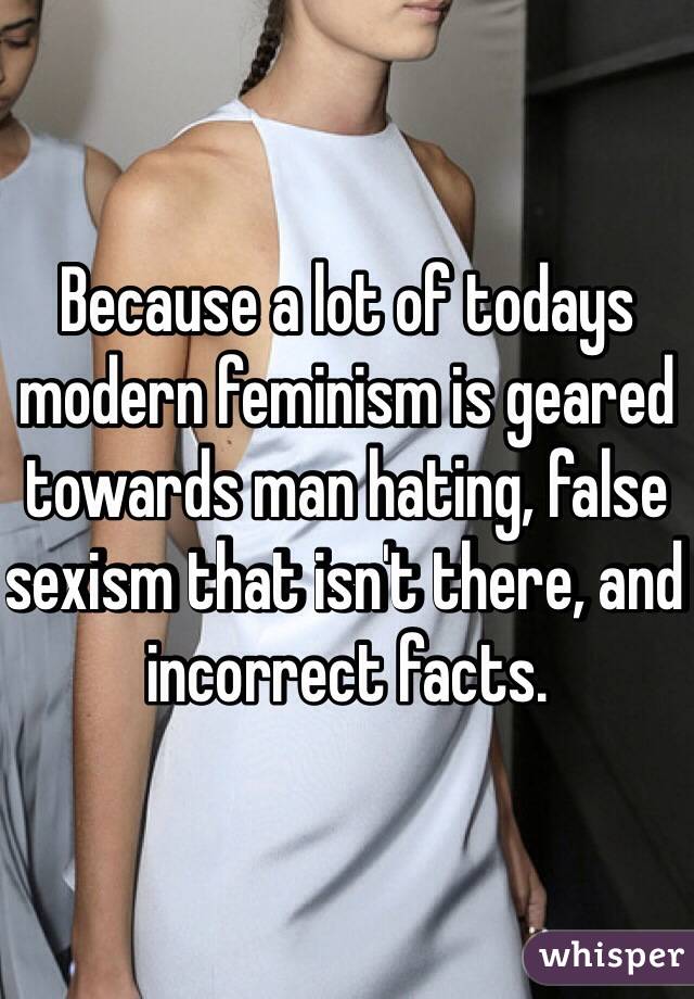 Because a lot of todays modern feminism is geared towards man hating, false sexism that isn't there, and incorrect facts. 