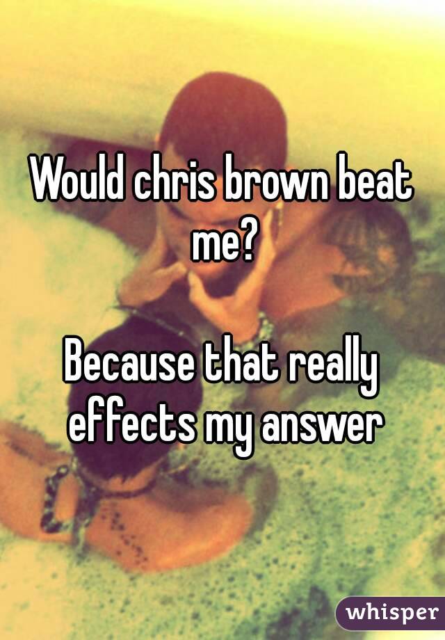 Would chris brown beat me?

Because that really effects my answer