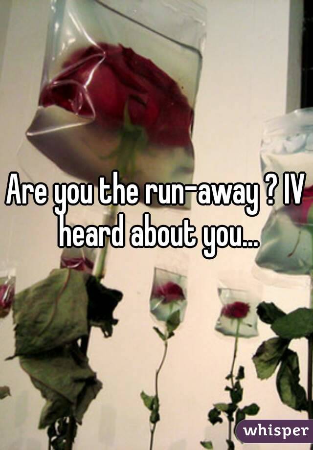 Are you the run-away ? IV heard about you...