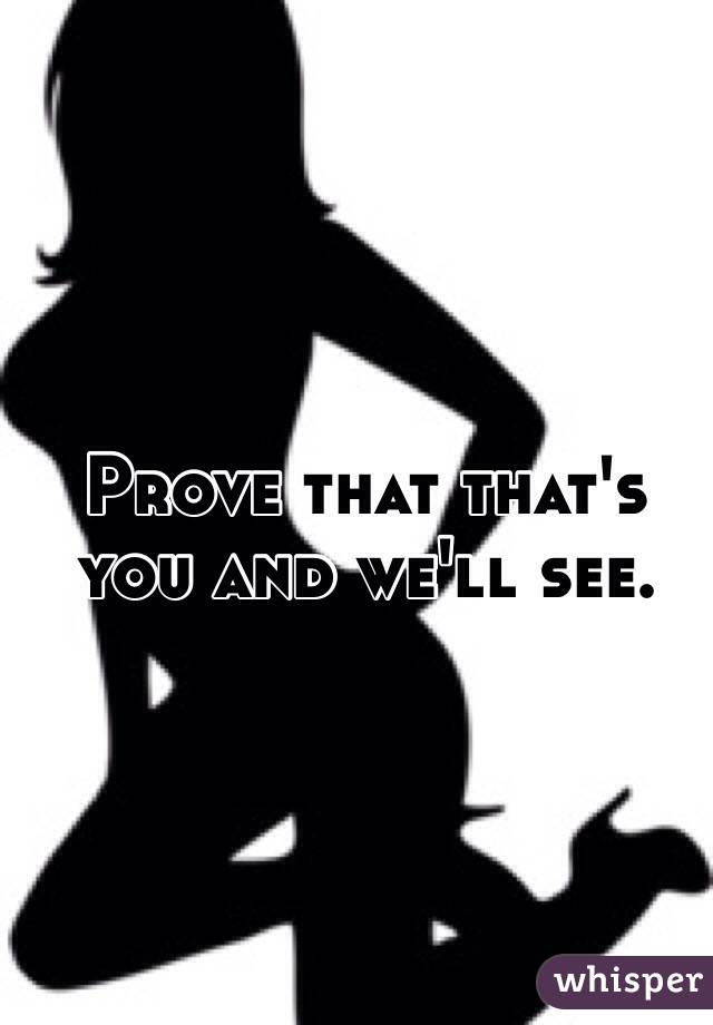 Prove that that's you and we'll see. 