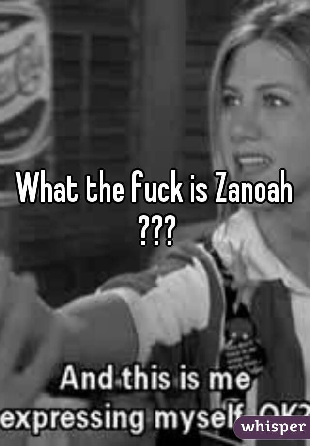 What the fuck is Zanoah ???