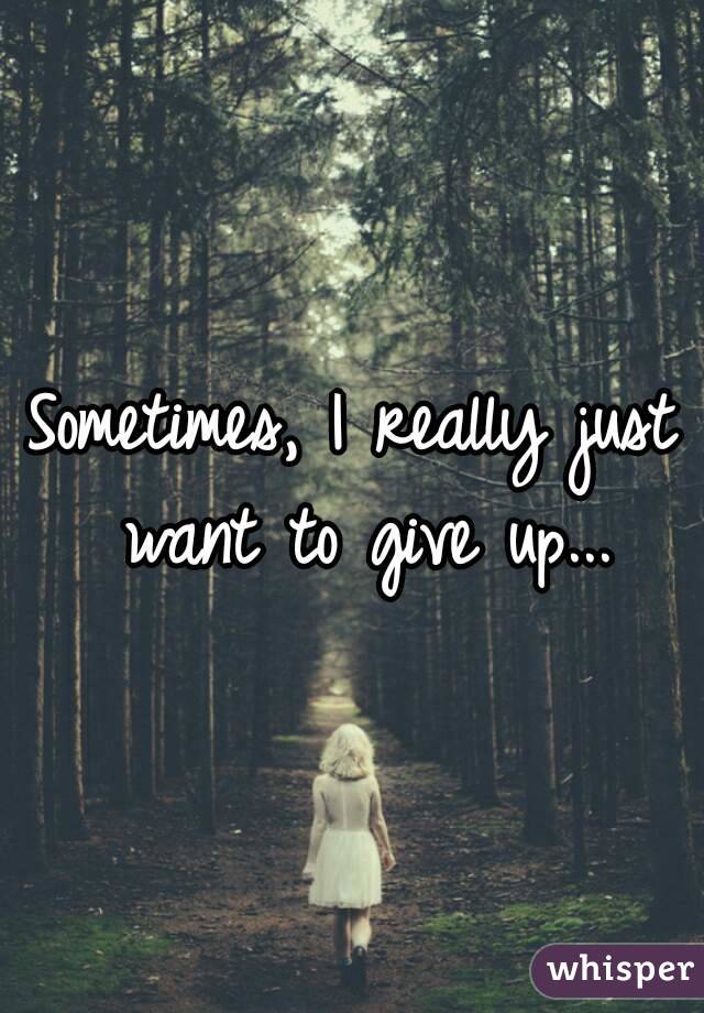 Sometimes, I really just want to give up...