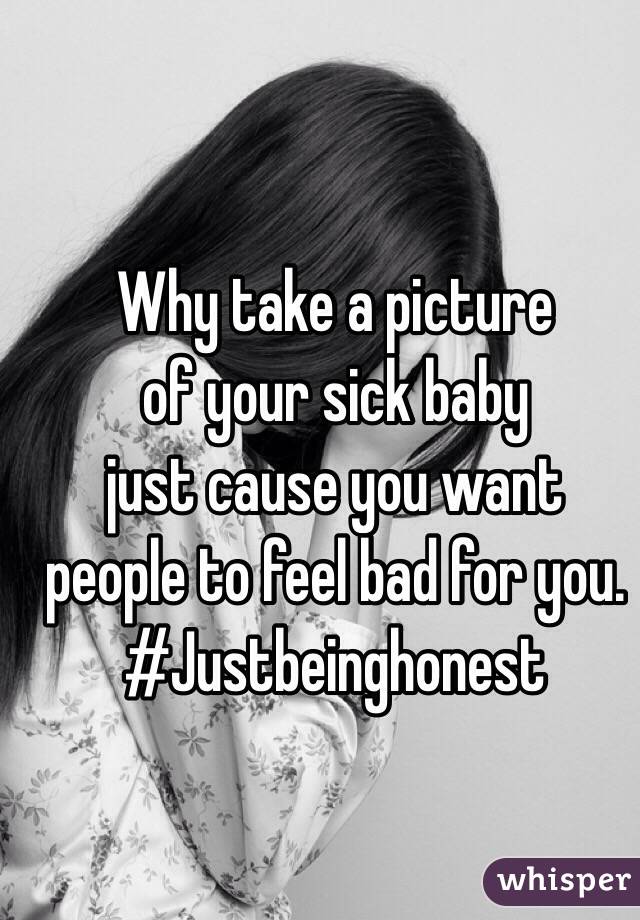Why take a picture
of your sick baby
just cause you want
people to feel bad for you.
#Justbeinghonest