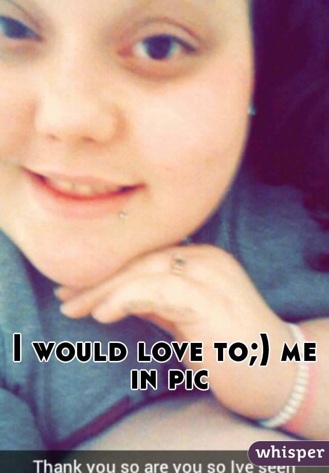 I would love to;) me in pic
