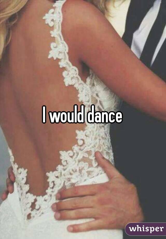 I would dance