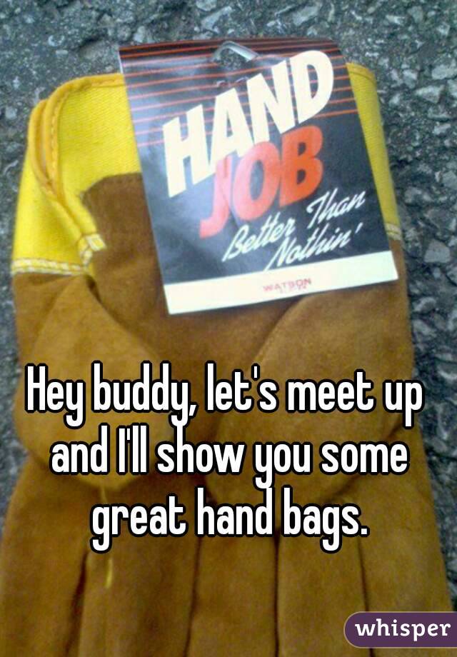 Hey buddy, let's meet up and I'll show you some great hand bags.