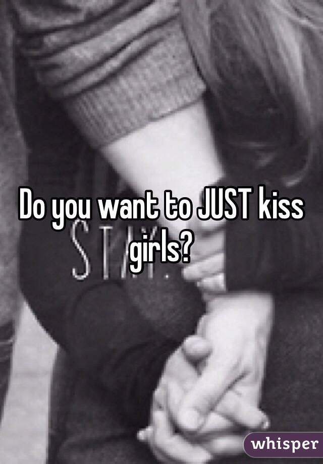 Do you want to JUST kiss girls? 
