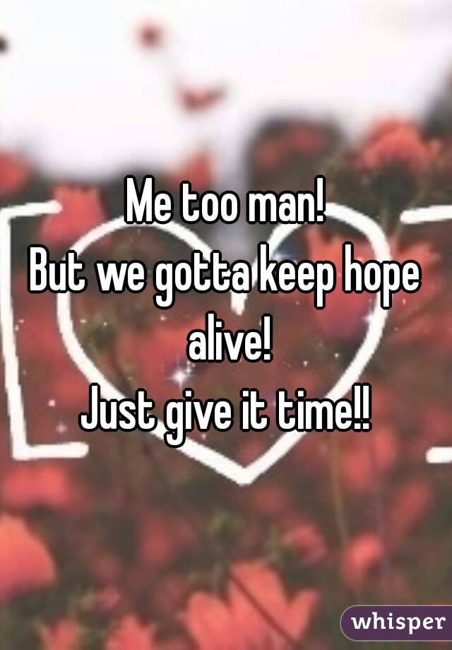 Me too man!
But we gotta keep hope alive!
Just give it time!!