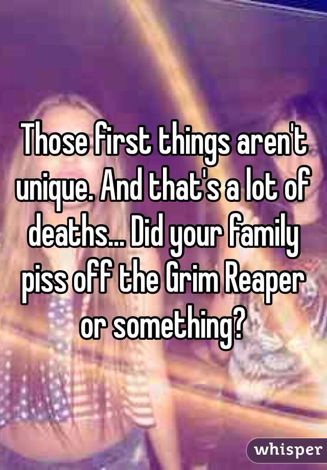 Those first things aren't unique. And that's a lot of deaths... Did your family piss off the Grim Reaper or something?