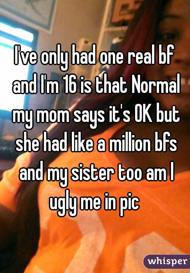 I've only had one real bf and I'm 16 is that Normal my mom says it's OK but she had like a million bfs and my sister too am I ugly me in pic 